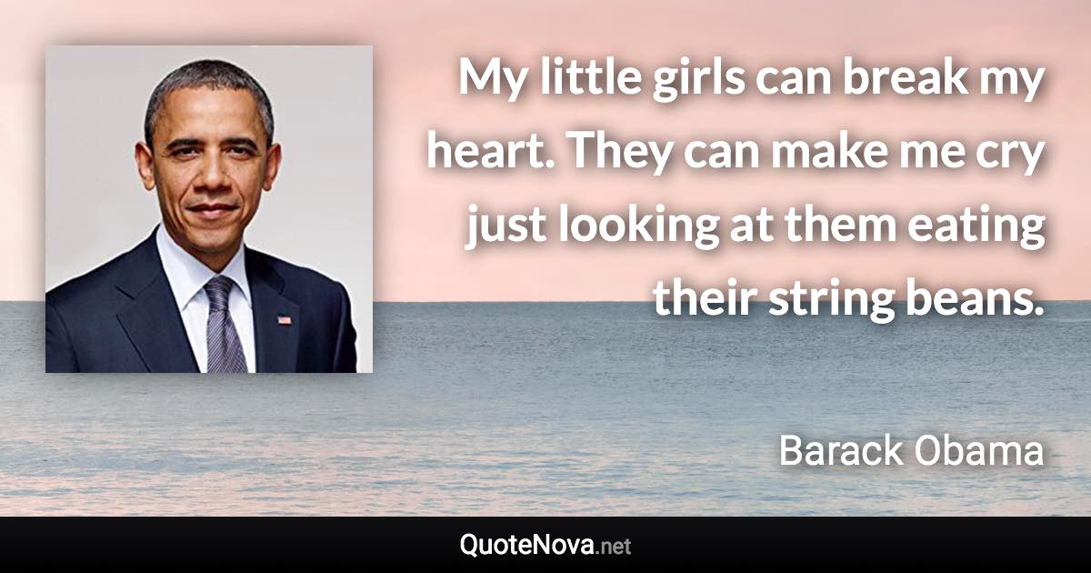 My little girls can break my heart. They can make me cry just looking at them eating their string beans. - Barack Obama quote