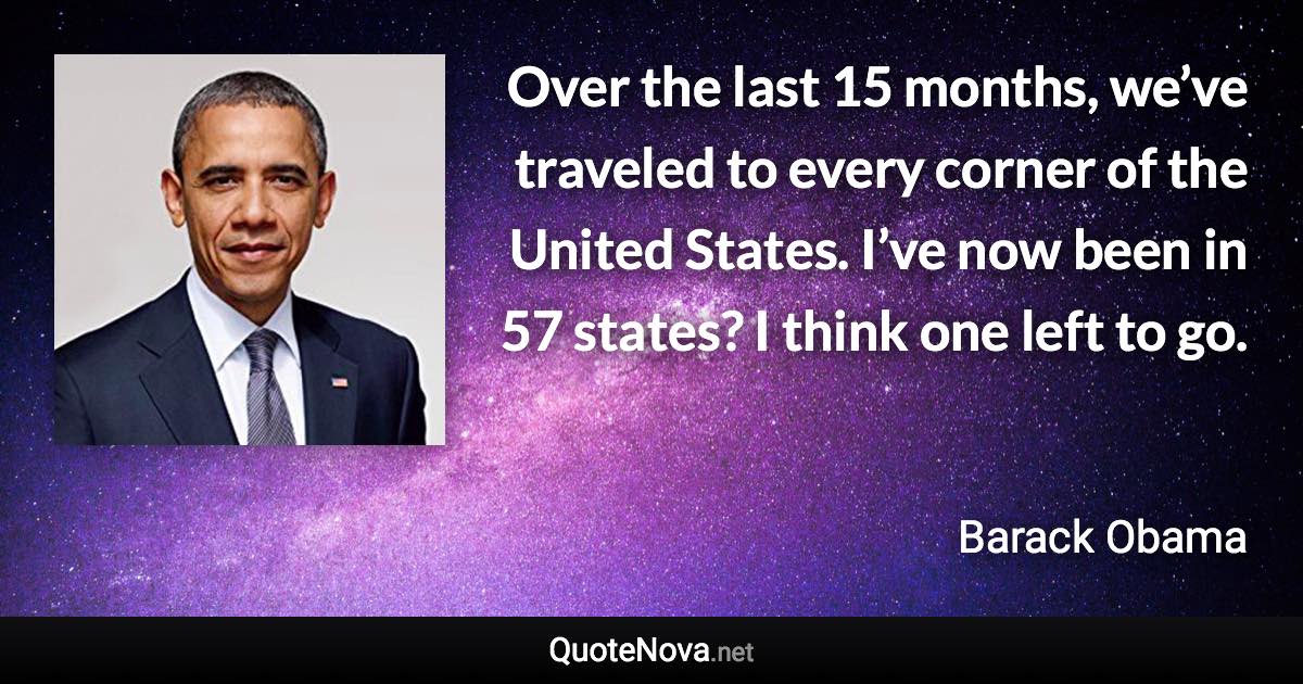 Over the last 15 months, we’ve traveled to every corner of the United States. I’ve now been in 57 states? I think one left to go. - Barack Obama quote