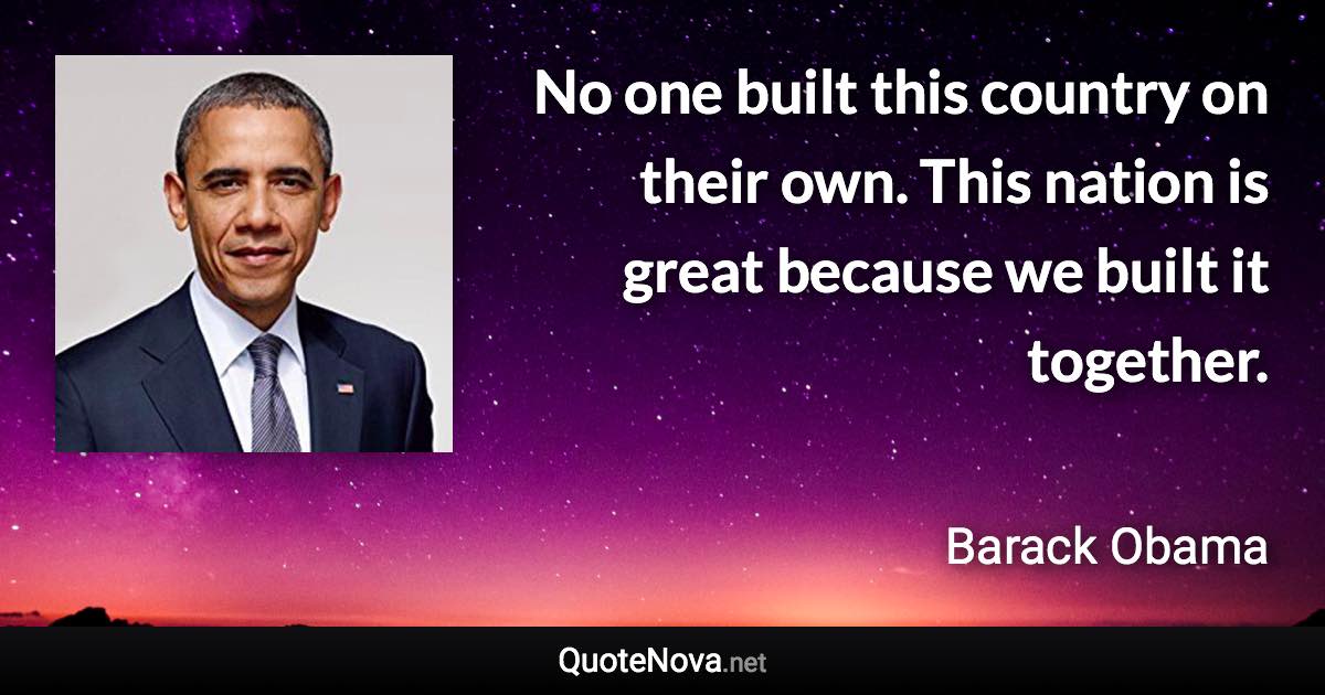 No one built this country on their own. This nation is great because we built it together. - Barack Obama quote