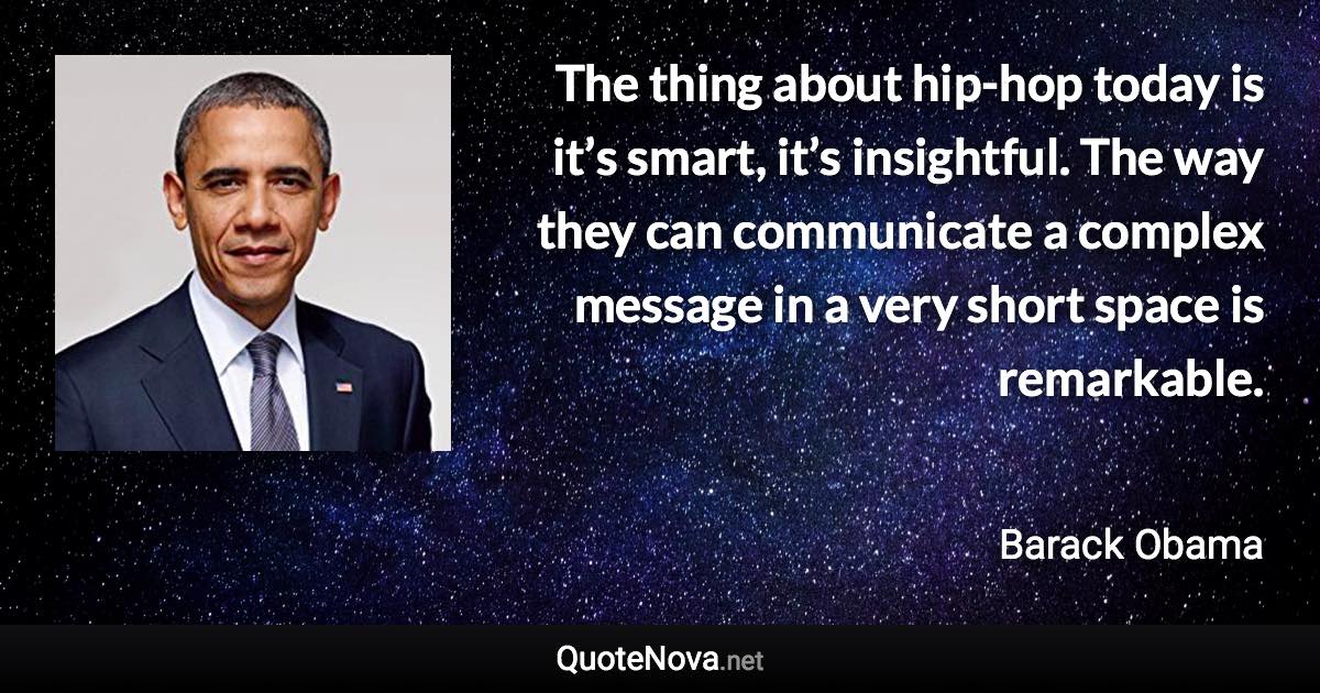 The thing about hip-hop today is it’s smart, it’s insightful. The way they can communicate a complex message in a very short space is remarkable. - Barack Obama quote