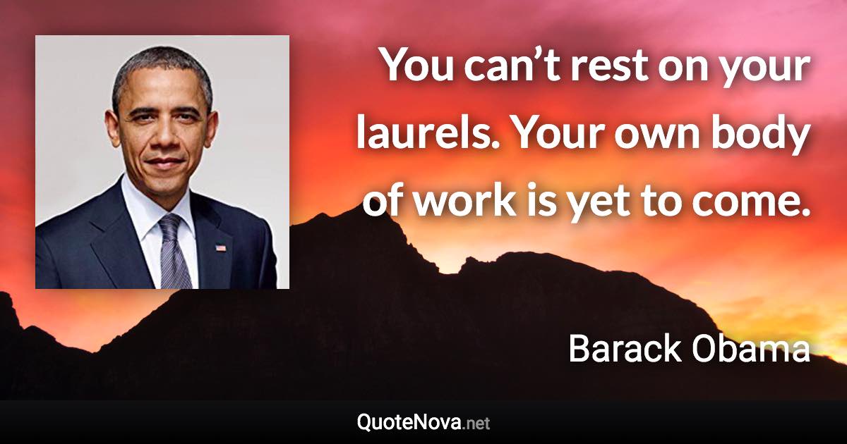 You can’t rest on your laurels. Your own body of work is yet to come. - Barack Obama quote