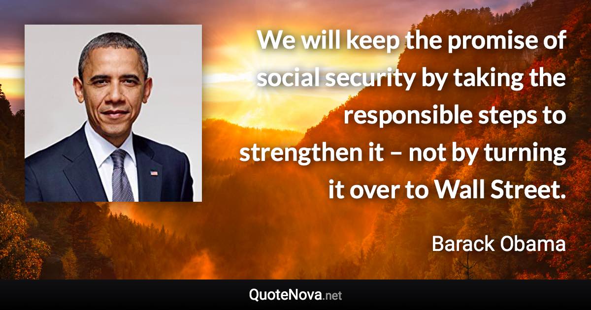 We will keep the promise of social security by taking the responsible steps to strengthen it – not by turning it over to Wall Street. - Barack Obama quote