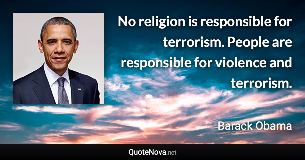 No religion is responsible for terrorism. People are responsible for violence and terrorism. - Barack Obama quote