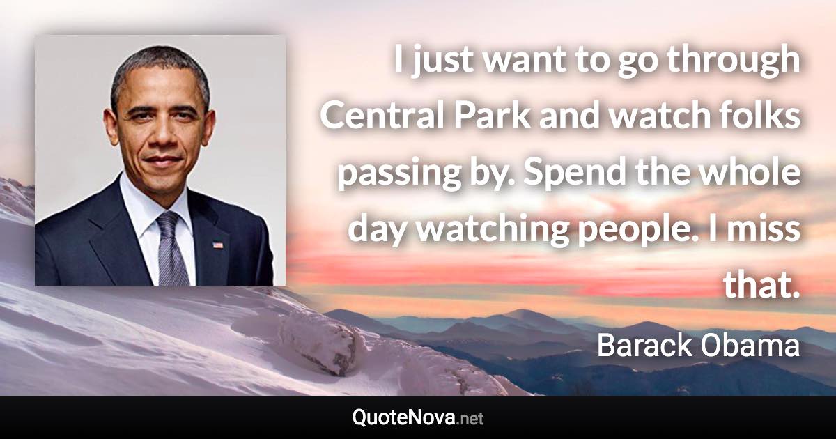 I just want to go through Central Park and watch folks passing by. Spend the whole day watching people. I miss that. - Barack Obama quote