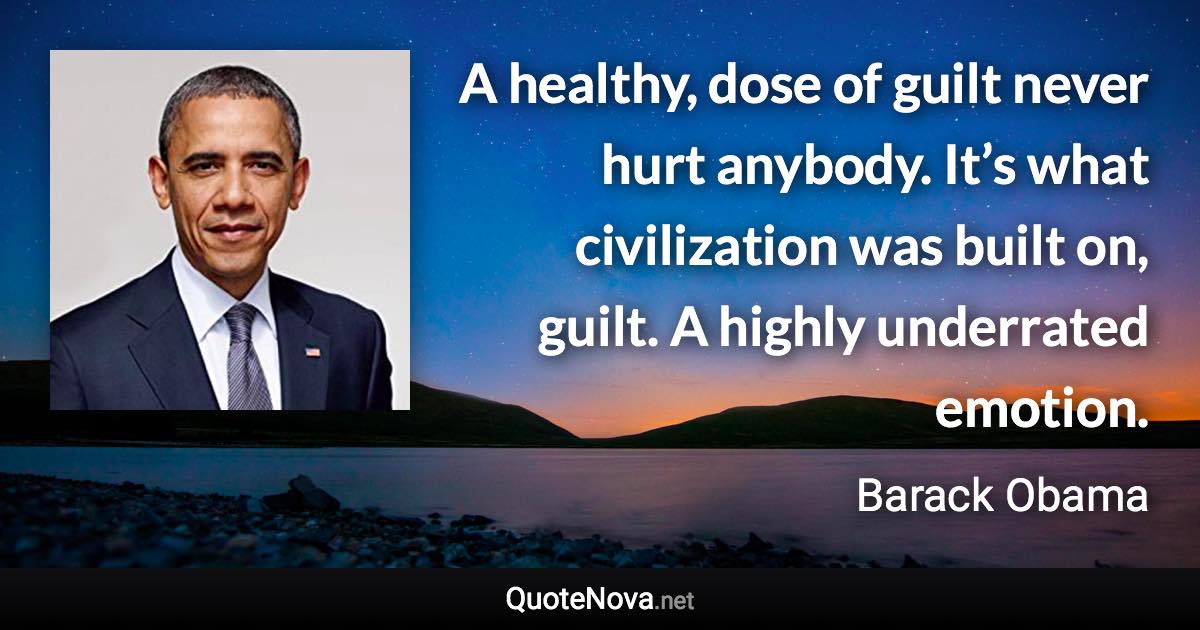 A healthy, dose of guilt never hurt anybody. It’s what civilization was built on, guilt. A highly underrated emotion. - Barack Obama quote