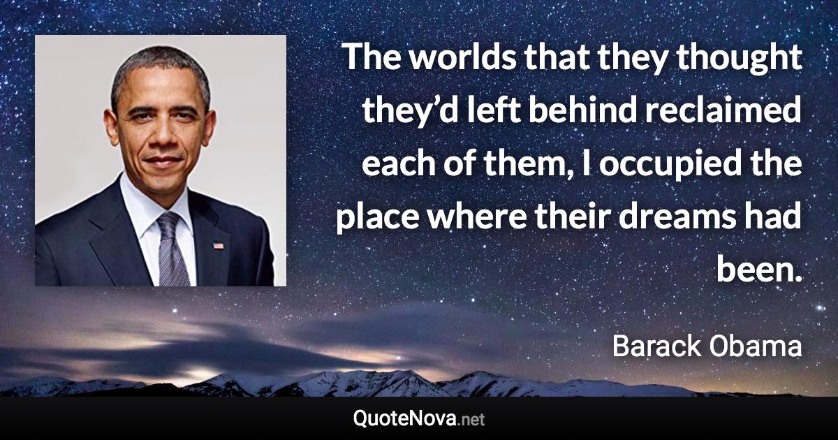 The worlds that they thought they’d left behind reclaimed each of them, I occupied the place where their dreams had been. - Barack Obama quote