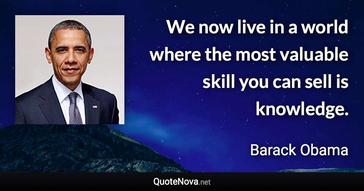 We now live in a world where the most valuable skill you can sell is knowledge. - Barack Obama quote