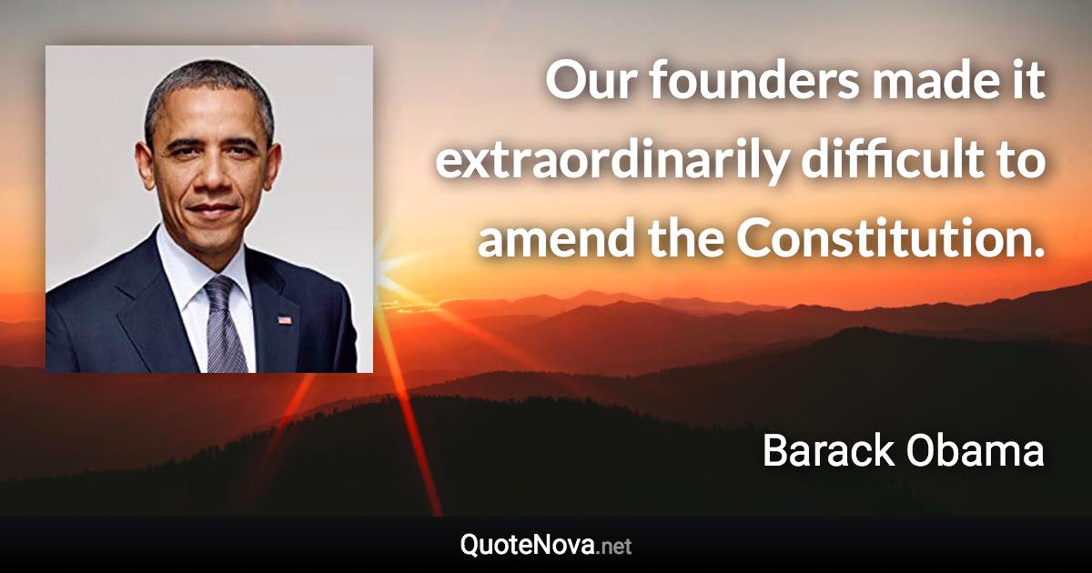 Our founders made it extraordinarily difficult to amend the Constitution. - Barack Obama quote