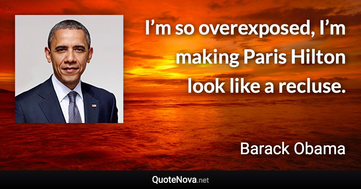 I’m so overexposed, I’m making Paris Hilton look like a recluse. - Barack Obama quote