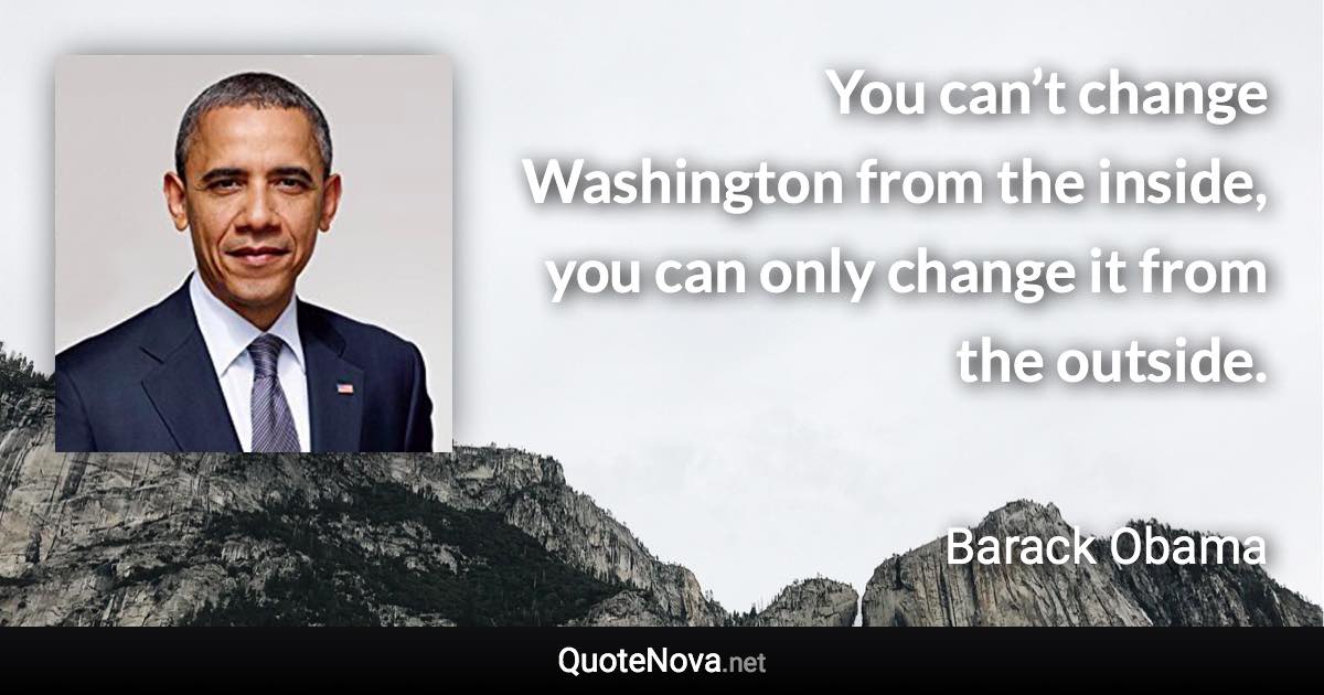 You can’t change Washington from the inside, you can only change it from the outside. - Barack Obama quote