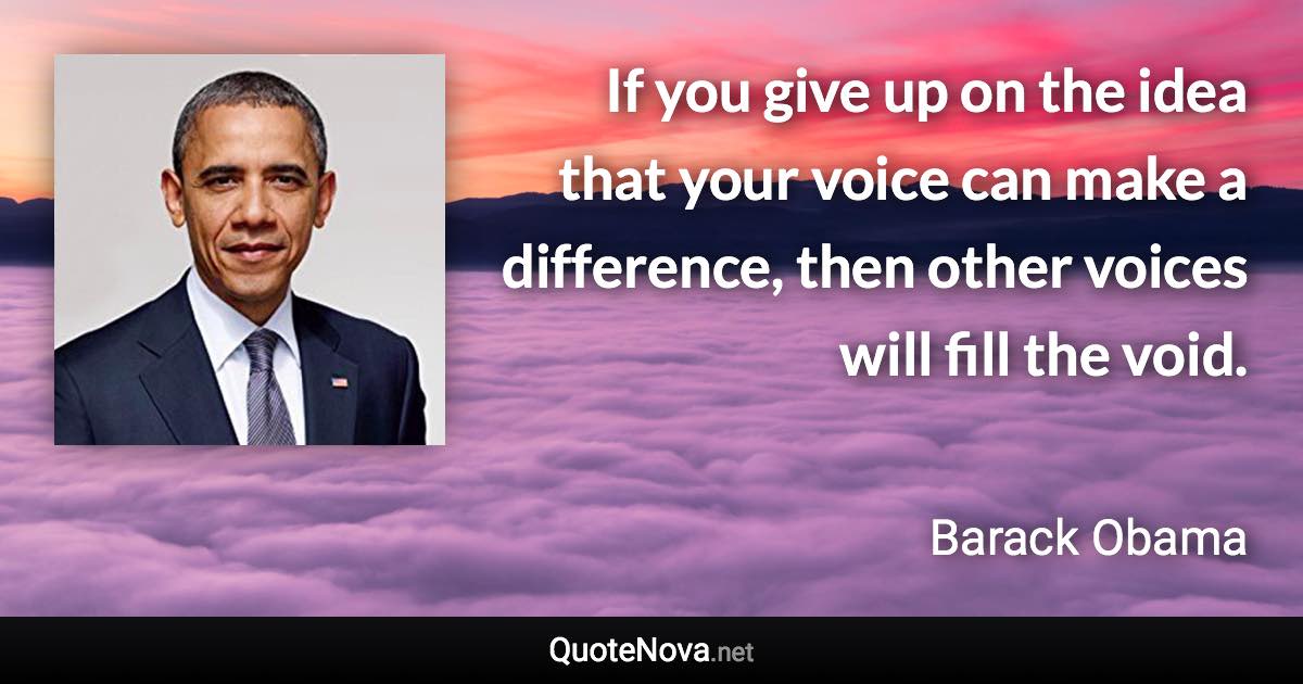 If you give up on the idea that your voice can make a difference, then other voices will fill the void. - Barack Obama quote