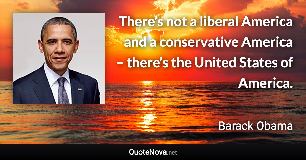 There’s not a liberal America and a conservative America – there’s the United States of America. - Barack Obama quote