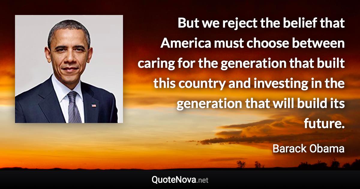 But we reject the belief that America must choose between caring for the generation that built this country and investing in the generation that will build its future. - Barack Obama quote