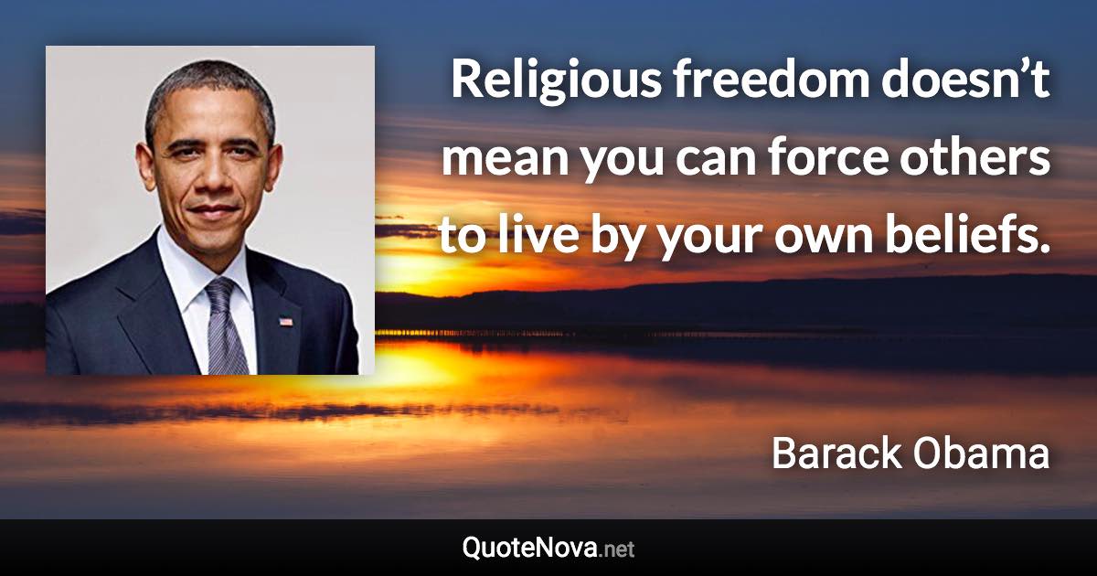 Religious freedom doesn’t mean you can force others to live by your own beliefs. - Barack Obama quote