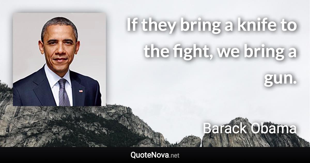 If they bring a knife to the fight, we bring a gun. - Barack Obama quote