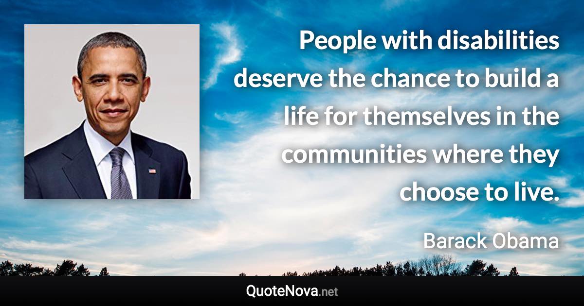 People with disabilities deserve the chance to build a life for themselves in the communities where they choose to live. - Barack Obama quote