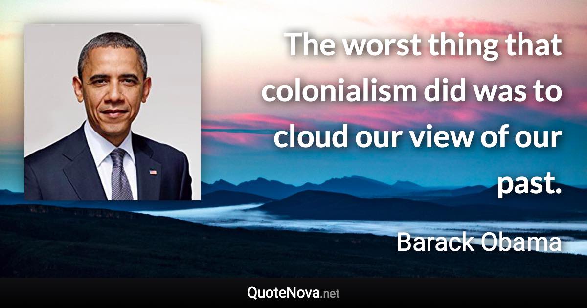 The worst thing that colonialism did was to cloud our view of our past. - Barack Obama quote