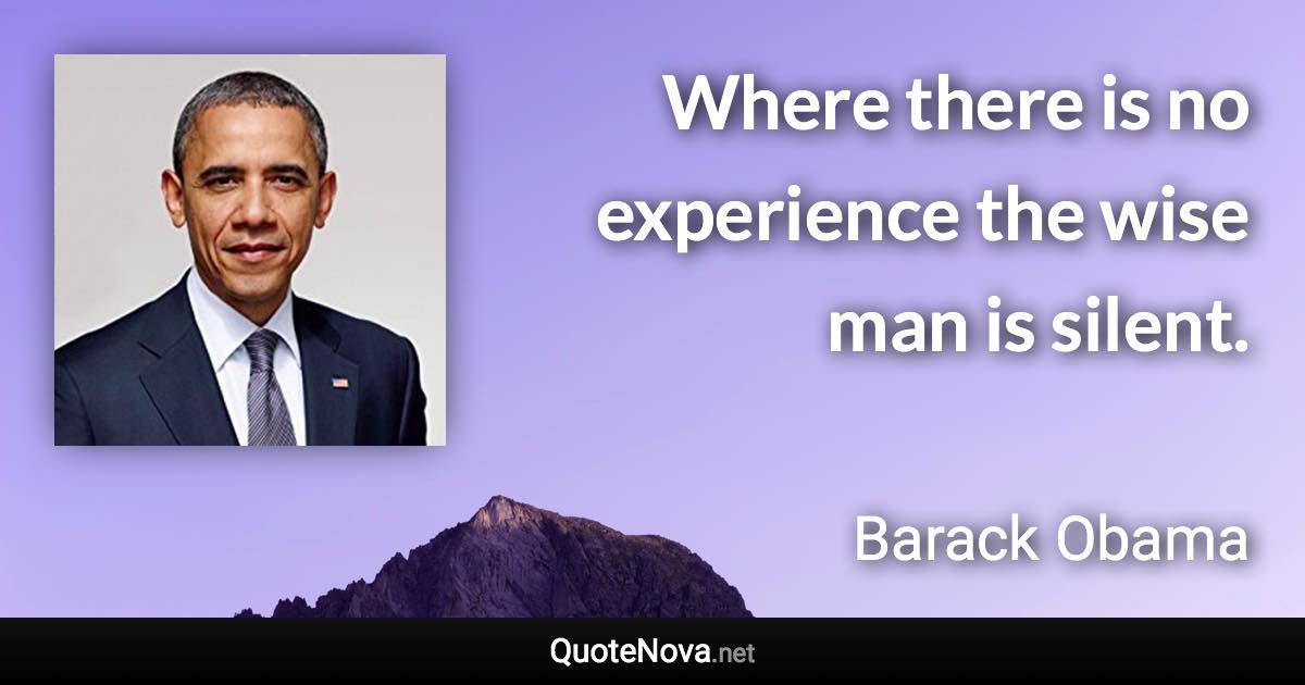 Where there is no experience the wise man is silent. - Barack Obama quote
