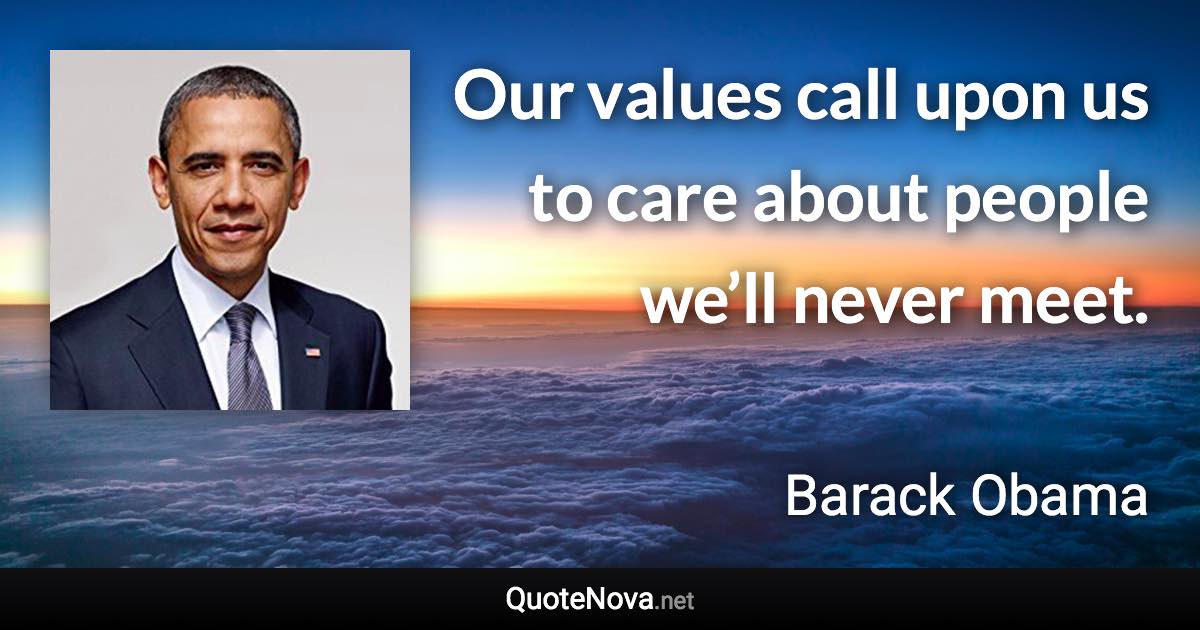 Our values call upon us to care about people we’ll never meet. - Barack Obama quote