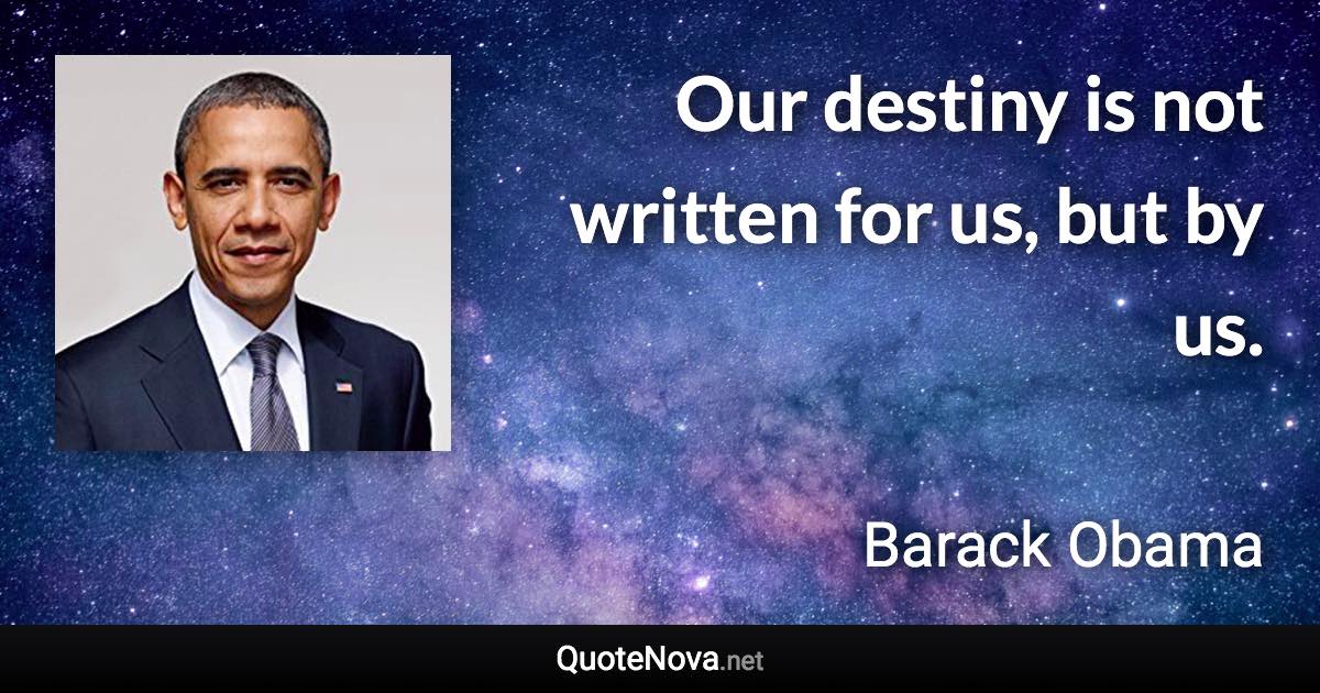 Our destiny is not written for us, but by us. - Barack Obama quote