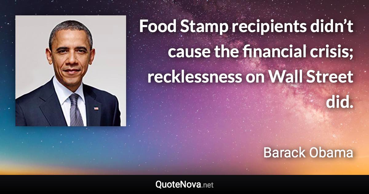 Food Stamp recipients didn’t cause the financial crisis; recklessness on Wall Street did. - Barack Obama quote