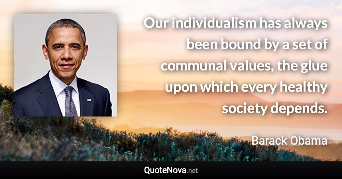 Our individualism has always been bound by a set of communal values, the glue upon which every healthy society depends. - Barack Obama quote