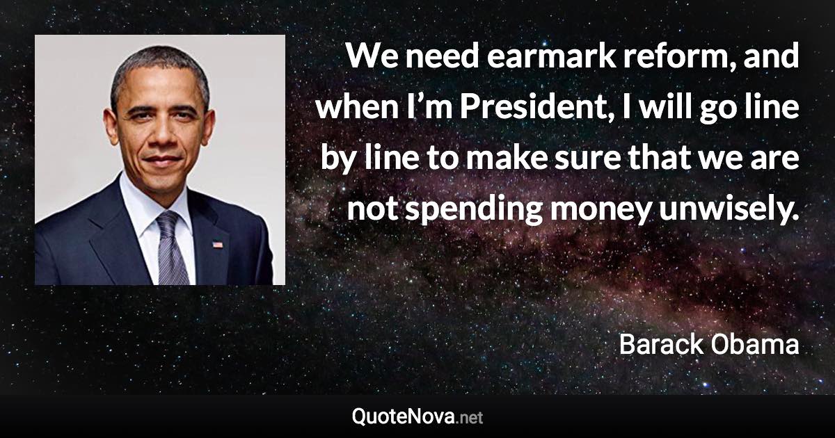 We need earmark reform, and when I’m President, I will go line by line to make sure that we are not spending money unwisely. - Barack Obama quote