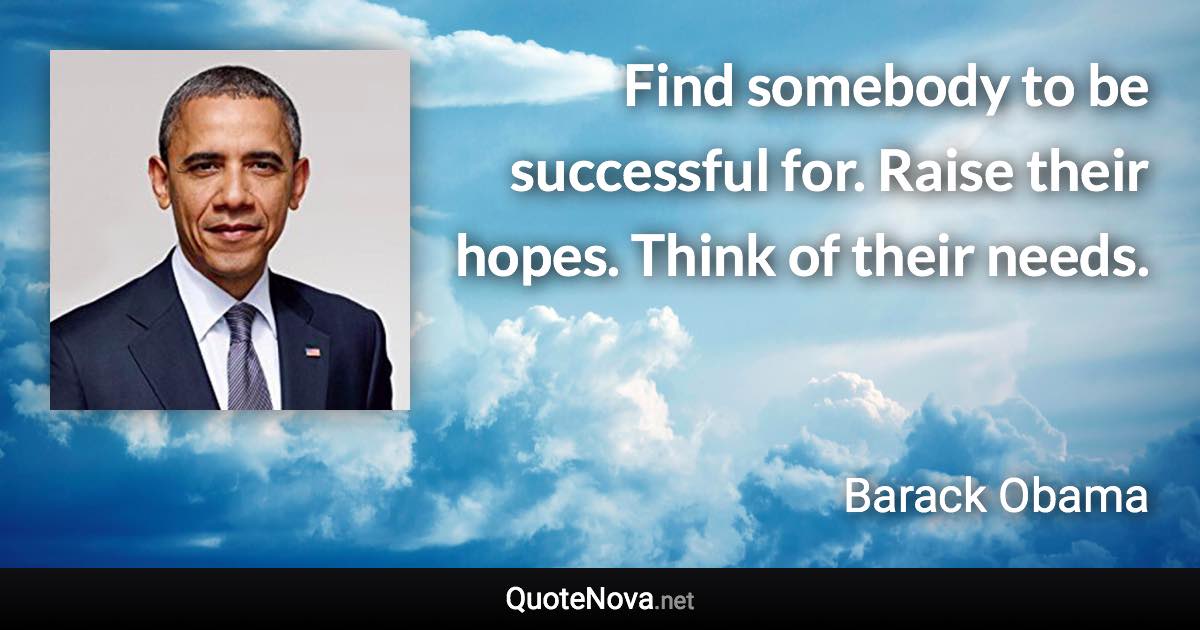 Find somebody to be successful for. Raise their hopes. Think of their needs. - Barack Obama quote