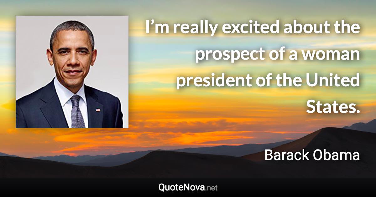 I’m really excited about the prospect of a woman president of the United States. - Barack Obama quote