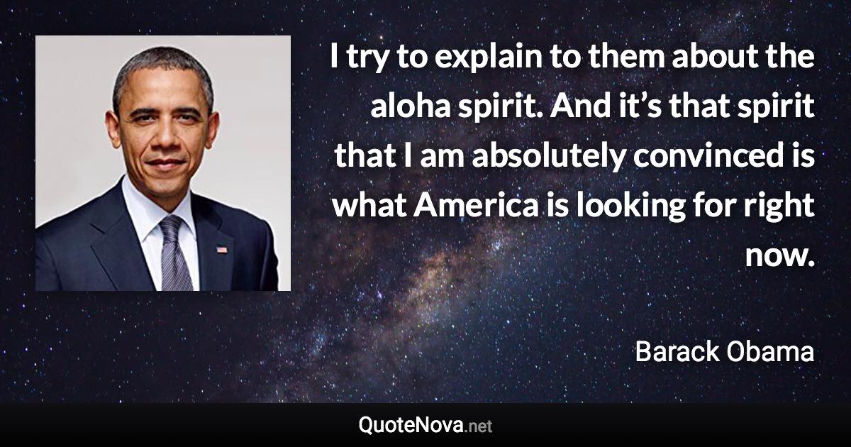 I try to explain to them about the aloha spirit. And it’s that spirit that I am absolutely convinced is what America is looking for right now. - Barack Obama quote