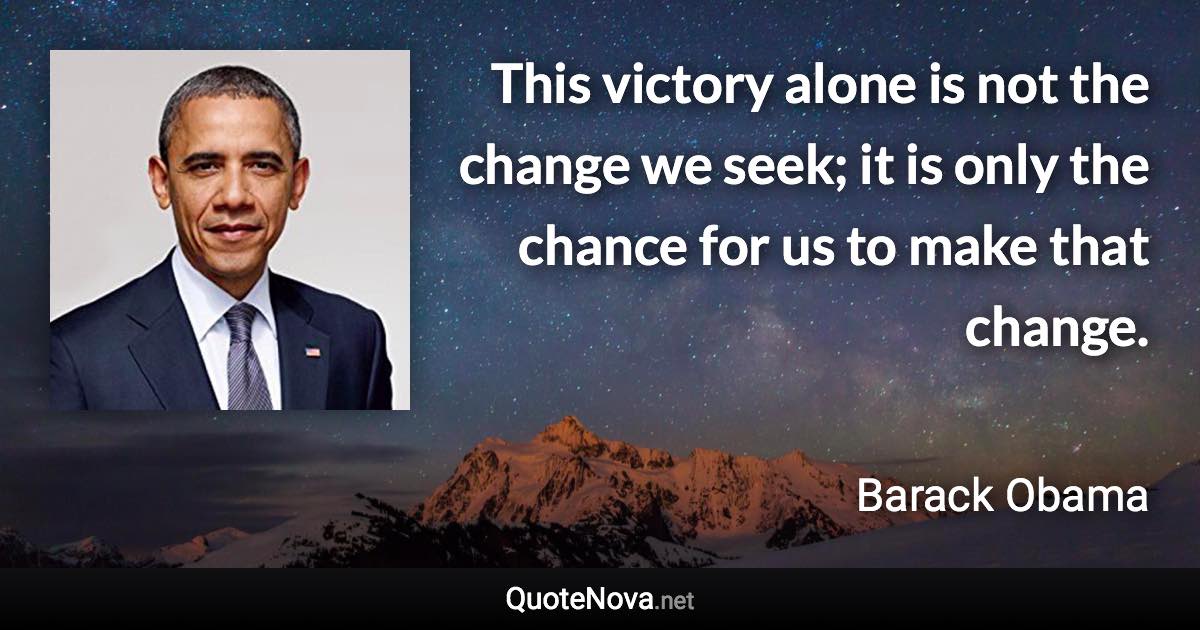 This victory alone is not the change we seek; it is only the chance for us to make that change. - Barack Obama quote