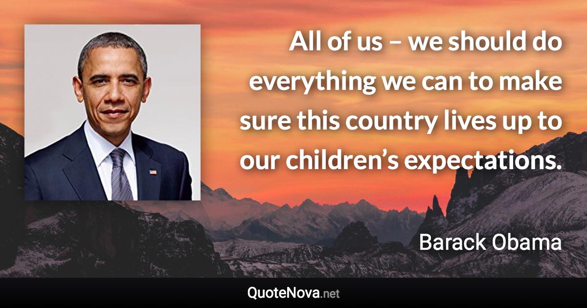 All of us – we should do everything we can to make sure this country lives up to our children’s expectations. - Barack Obama quote