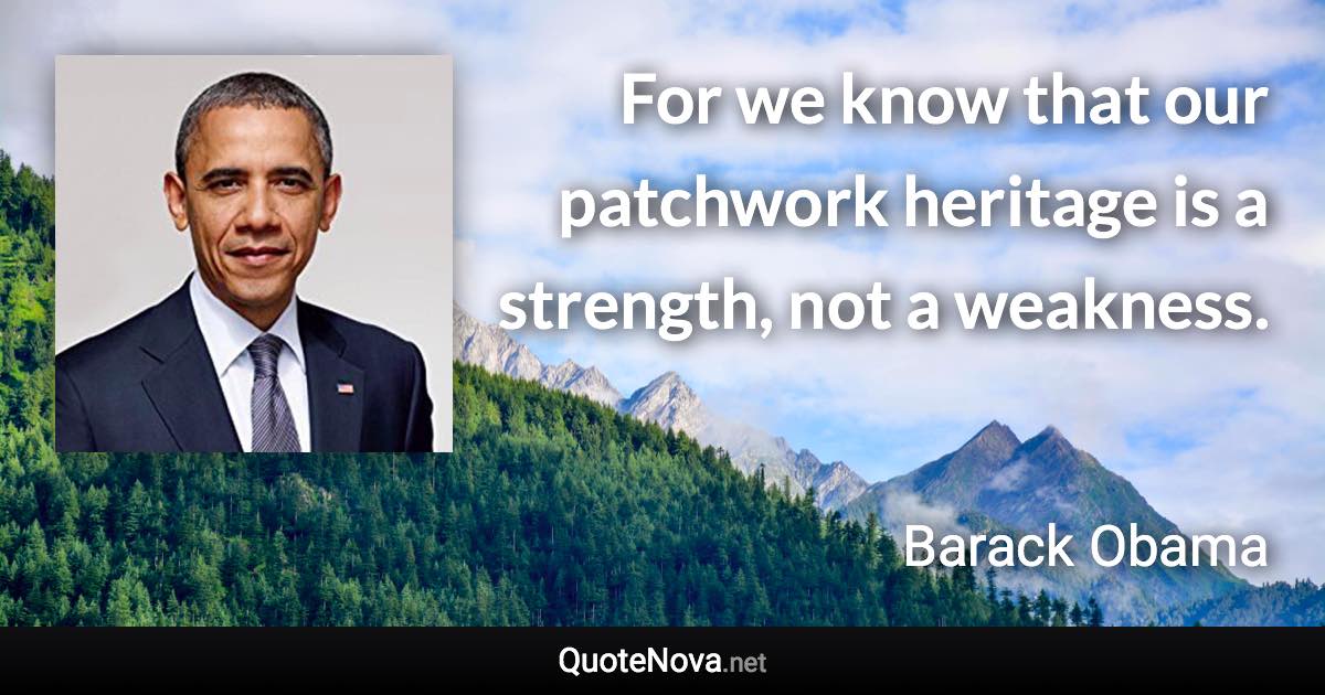 For we know that our patchwork heritage is a strength, not a weakness. - Barack Obama quote
