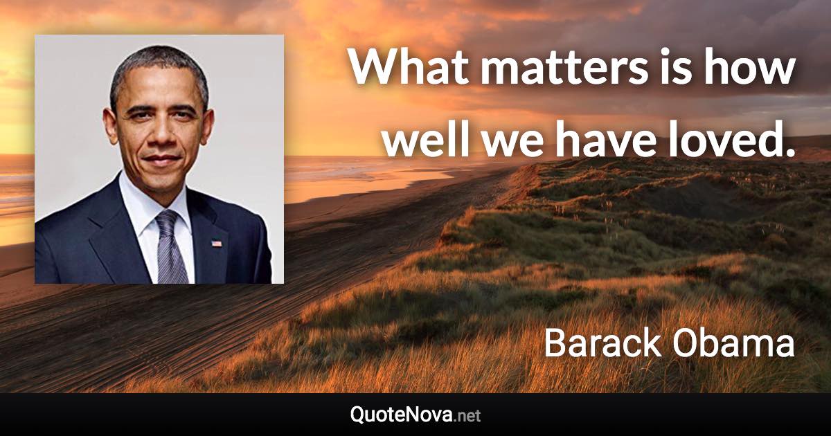 What matters is how well we have loved. - Barack Obama quote