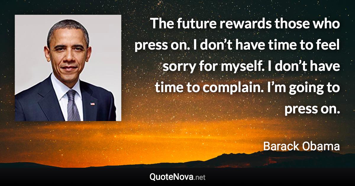 The future rewards those who press on. I don’t have time to feel sorry for myself. I don’t have time to complain. I’m going to press on. - Barack Obama quote