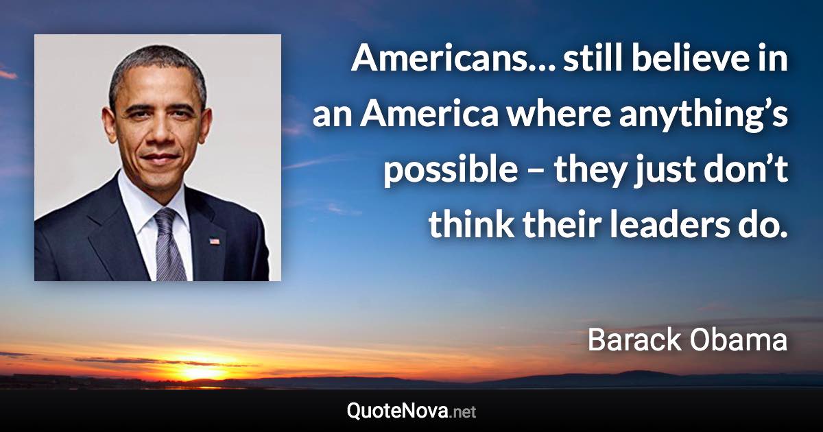 Americans… still believe in an America where anything’s possible – they just don’t think their leaders do. - Barack Obama quote