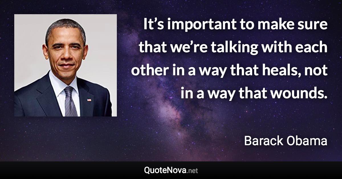 It’s important to make sure that we’re talking with each other in a way that heals, not in a way that wounds. - Barack Obama quote