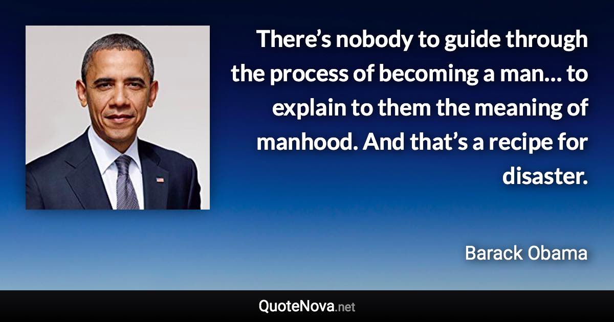 There’s nobody to guide through the process of becoming a man… to explain to them the meaning of manhood. And that’s a recipe for disaster. - Barack Obama quote