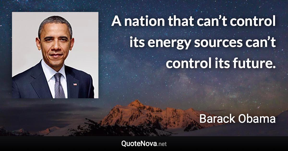 A nation that can’t control its energy sources can’t control its future. - Barack Obama quote