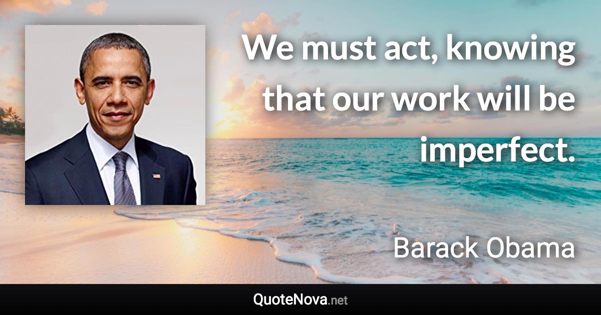 We must act, knowing that our work will be imperfect. - Barack Obama quote