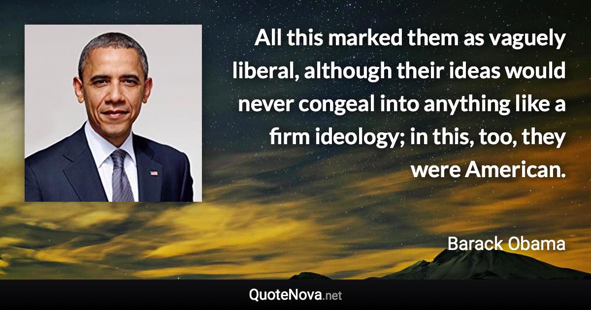 All this marked them as vaguely liberal, although their ideas would never congeal into anything like a firm ideology; in this, too, they were American. - Barack Obama quote