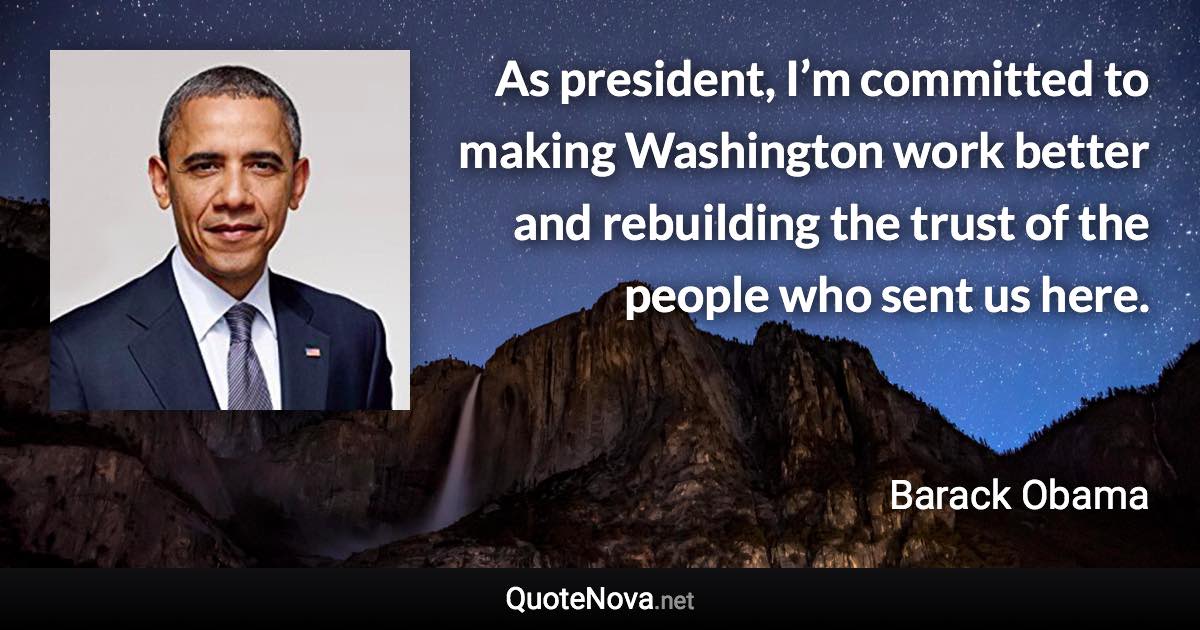 As president, I’m committed to making Washington work better and rebuilding the trust of the people who sent us here. - Barack Obama quote