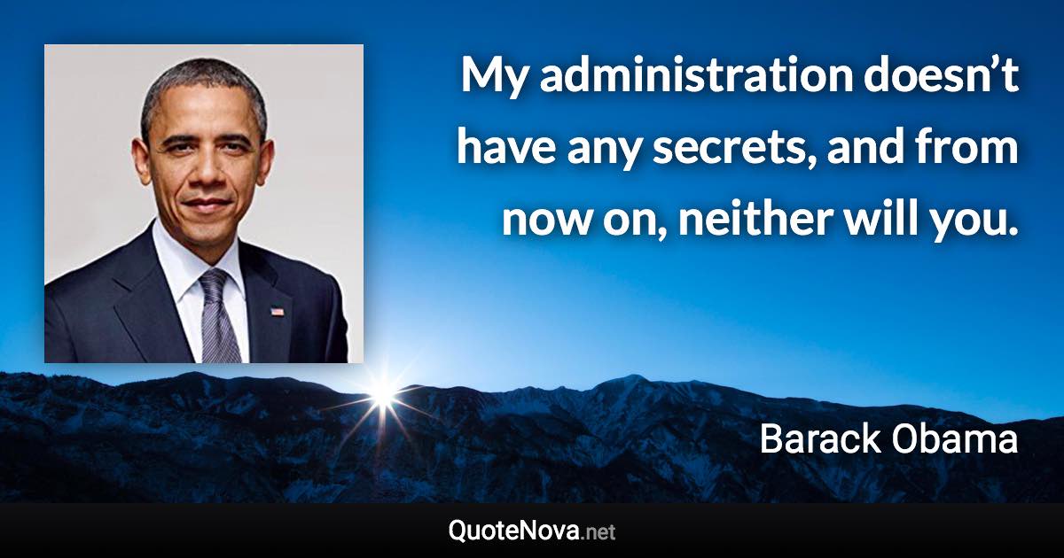 My administration doesn’t have any secrets, and from now on, neither will you. - Barack Obama quote