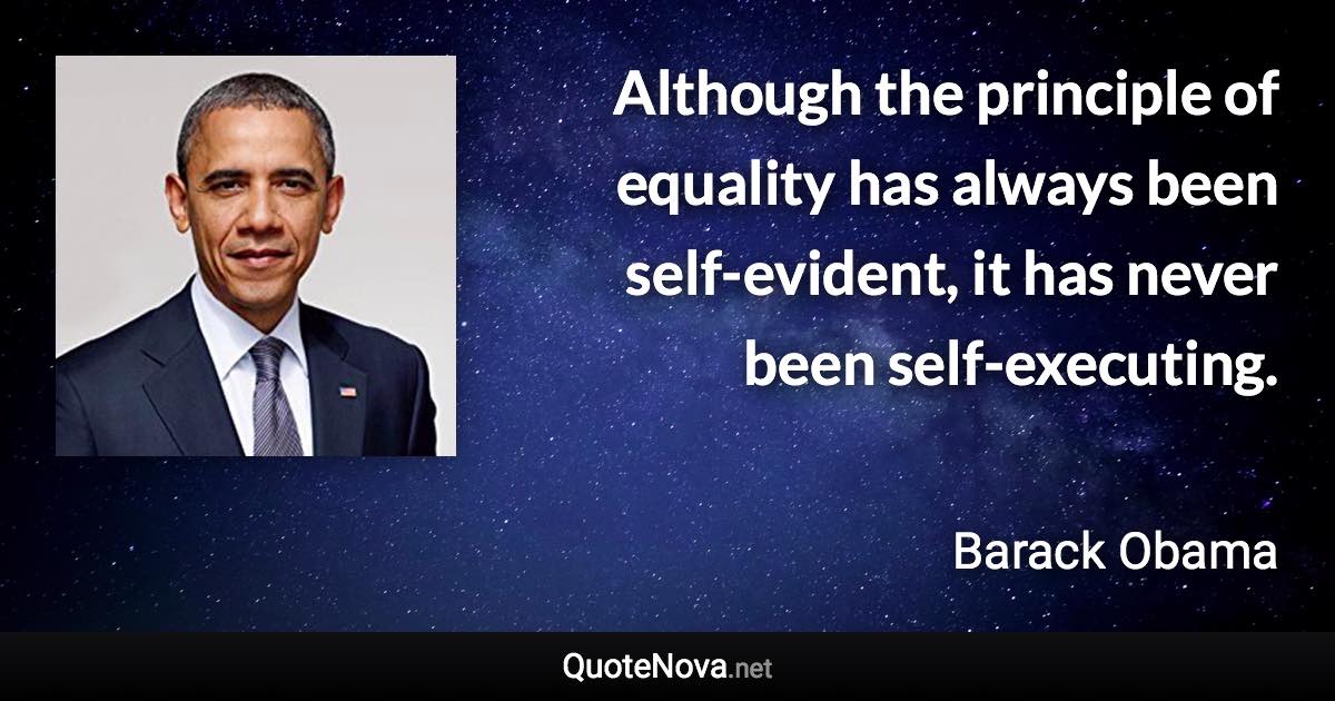 Although the principle of equality has always been self-evident, it has never been self-executing. - Barack Obama quote