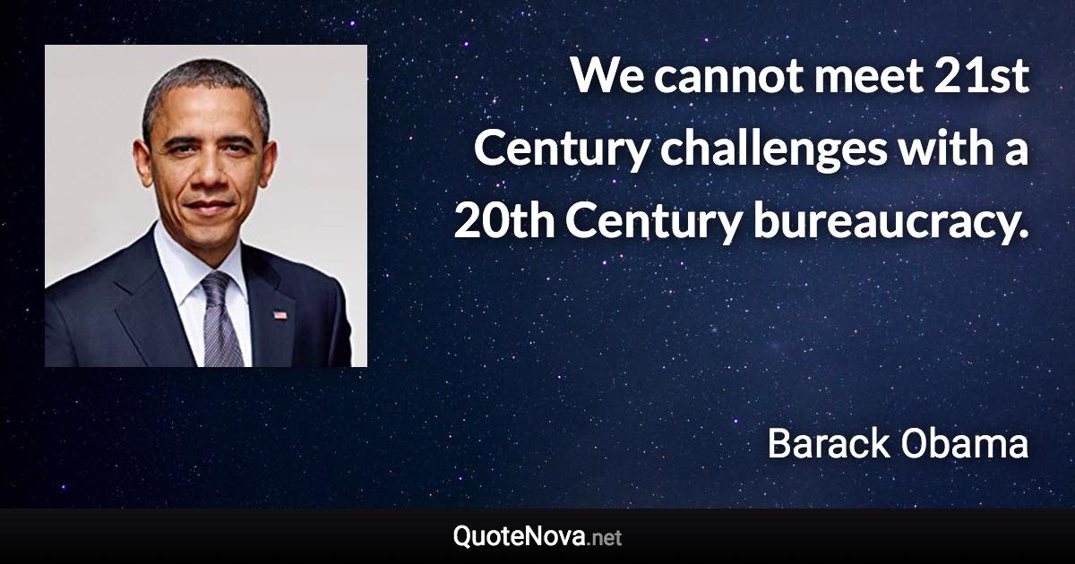 We cannot meet 21st Century challenges with a 20th Century bureaucracy. - Barack Obama quote