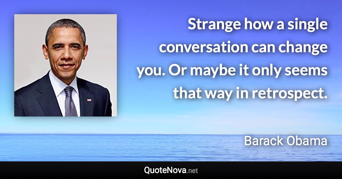 Strange how a single conversation can change you. Or maybe it only seems that way in retrospect. - Barack Obama quote