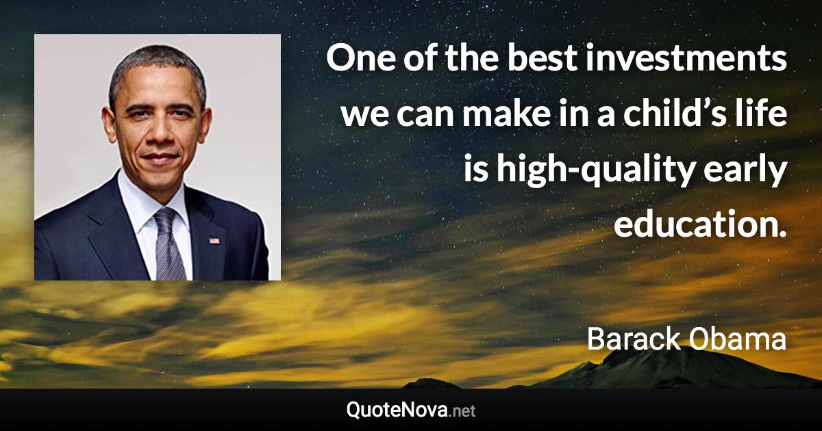 One of the best investments we can make in a child’s life is high-quality early education. - Barack Obama quote