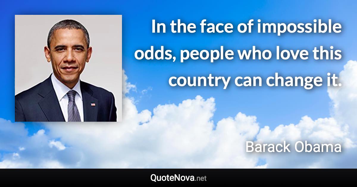 In the face of impossible odds, people who love this country can change it. - Barack Obama quote