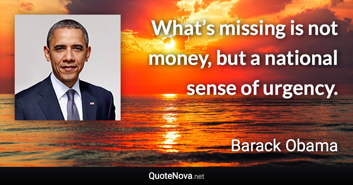 What’s missing is not money, but a national sense of urgency. - Barack Obama quote