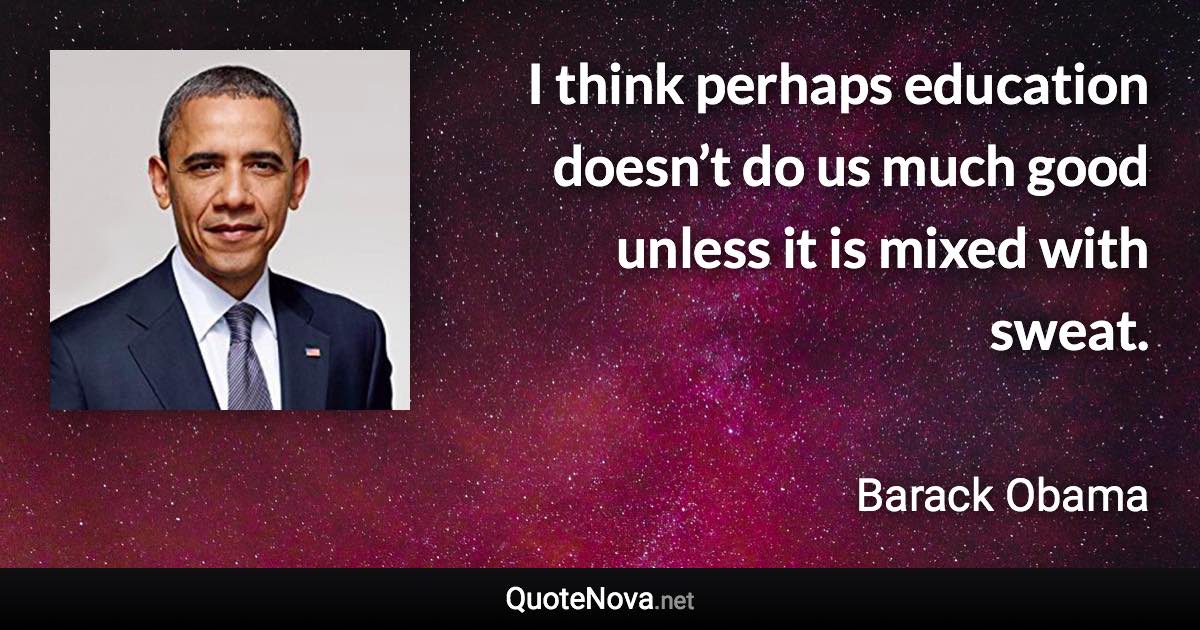 I think perhaps education doesn’t do us much good unless it is mixed with sweat. - Barack Obama quote